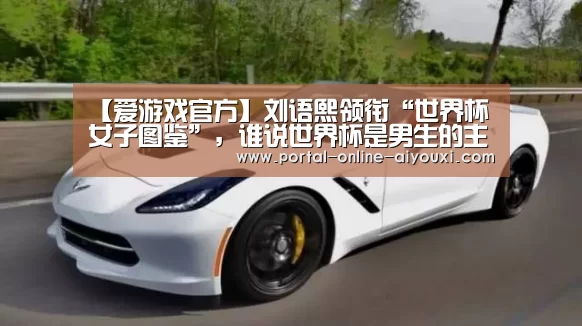 【爱游戏官方】刘语熙领衔“世界杯女子图鉴”,谁说世界杯是男生的主场(图2) 爱游戏