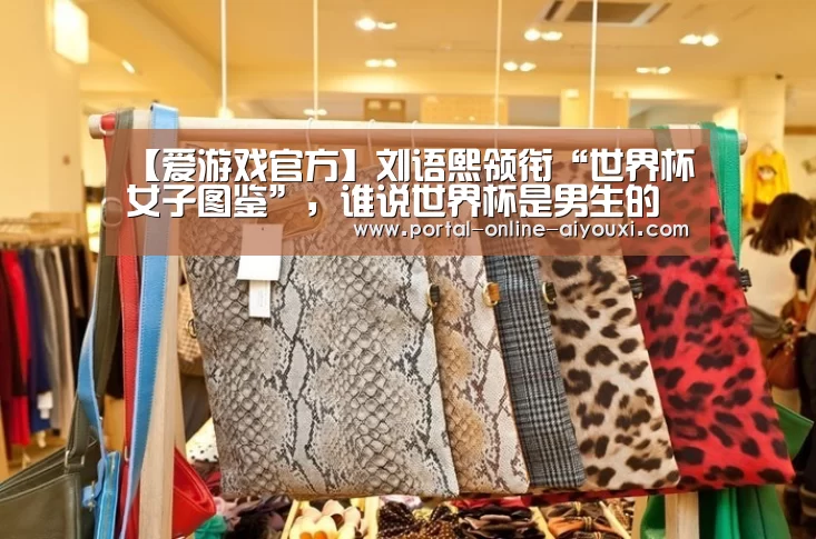 【爱游戏官方】刘语熙领衔“世界杯女子图鉴”,谁说世界杯是男生的主场(图4) 爱游戏官方