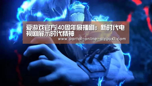 爱游戏官方|40周年展播剧:新时代电视剧展示时代精神(图1) 爱游戏下载